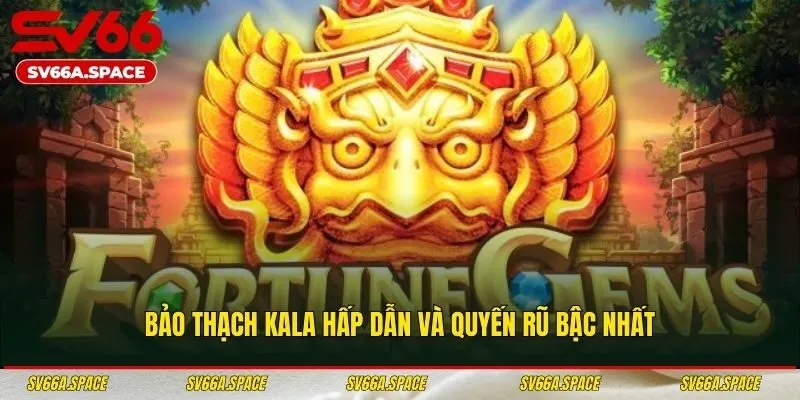 Bảo thạch Kala hấp dẫn và quyến rũ bậc nhất