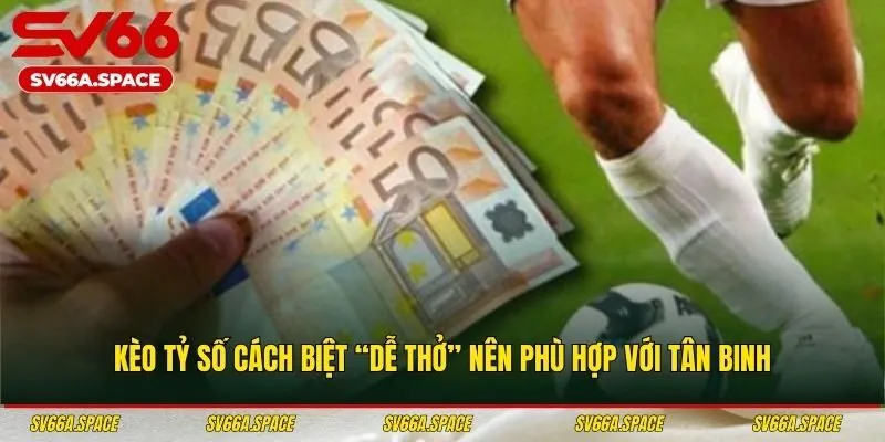 Kèo tỷ số cách biệt “dễ thở” nên phù hợp với tân binh