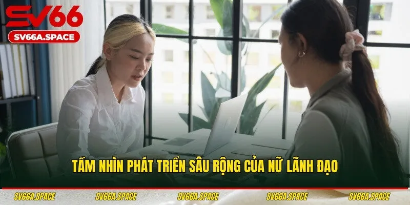 Tầm nhìn phát triển sâu rộng của nữ lãnh đạo