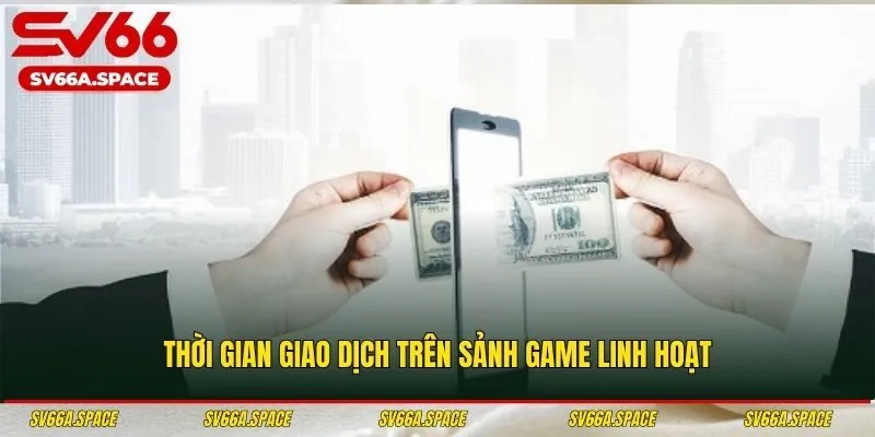 Thời gian giao dịch trên sảnh game linh hoạt
