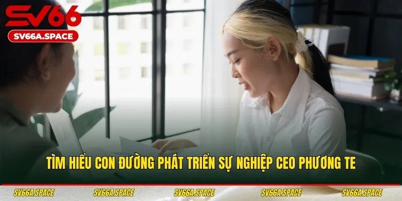 Tìm hiểu con đường phát triển sự nghiệp CEO Phương Te